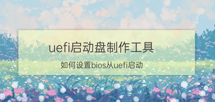 uefi启动盘制作工具 如何设置bios从uefi启动？